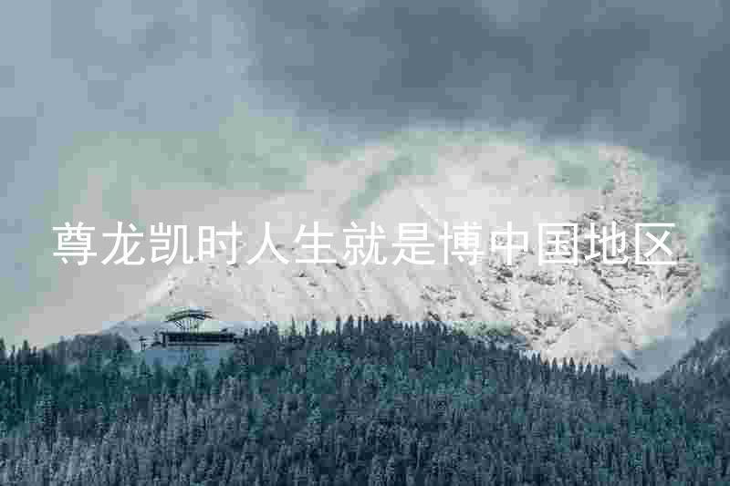 尊龙凯时人生就是博中国地区